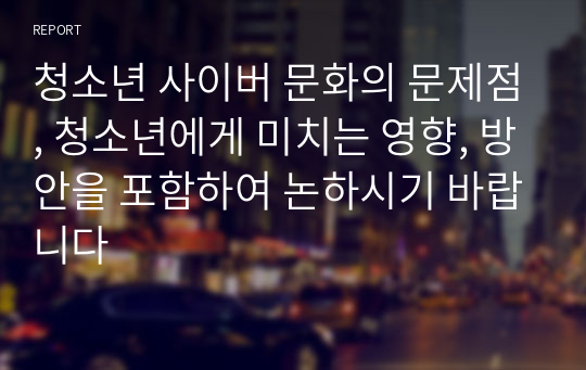 청소년 사이버 문화의 문제점, 청소년에게 미치는 영향, 방안을 포함하여 논하시기 바랍니다