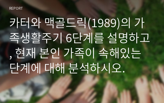 카터와 맥골드릭(1989)의 가족생활주기 6단계를 설명하고, 현재 본인 가족이 속해있는 단계에 대해 분석하시오.