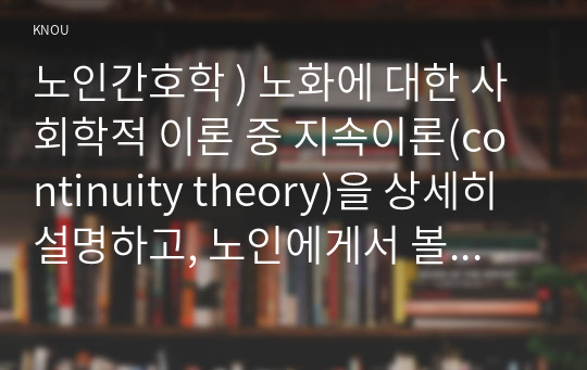 노인간호학 ) 노화에 대한 사회학적 이론 중 지속이론(continuity theory)을 상세히 설명하고, 노인에게서 볼 수 있는 지속성의 구체적인 예를 1가지 이상 제시하시오