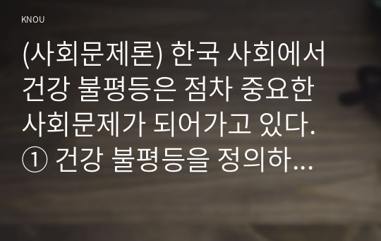 (사회문제론) 한국 사회에서 건강 불평등은 점차 중요한 사회문제가 되어가고 있다. ① 건강 불평등을 정의하고, ② 건강 불평등