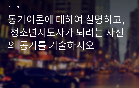 동기이론에 대하여 설명하고, 청소년지도사가 되려는 자신의 동기를 기술하시오