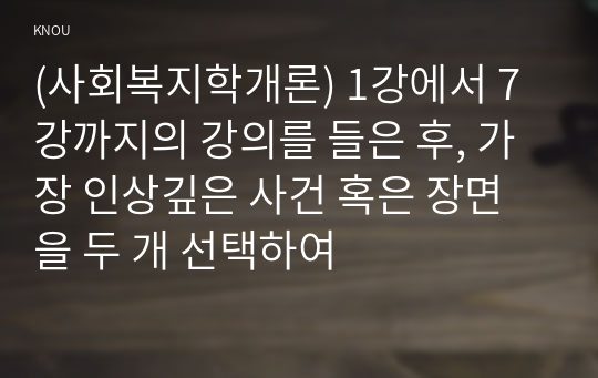 (사회복지학개론) 1강에서 7강까지의 강의를 들은 후, 가장 인상깊은 사건 혹은 장면을 두 개 선택하여