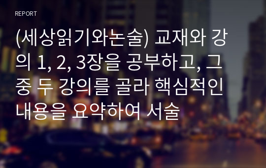 (세상읽기와논술) 교재와 강의 1, 2, 3장을 공부하고, 그 중 두 강의를 골라 핵심적인 내용을 요약하여 서술