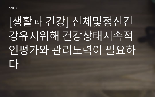 [생활과 건강] 신체및정신건강유지위해 건강상태지속적인평가와 관리노력이 필요하다