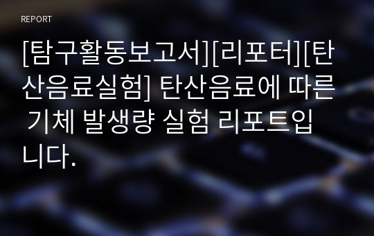 [탐구활동보고서][리포터][탄산음료실험] 탄산음료에 따른 기체 발생량 실험 리포트입니다.