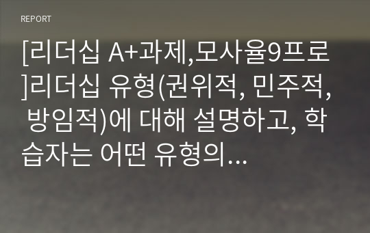 [리더십 A+과제,모사율9프로]리더십 유형(권위적, 민주적, 방임적)에 대해 설명하고, 학습자는 어떤 유형의 리더십을 발휘하는 성향이며 리더십 측면에서 볼 때 학습자 본인의 장점과 단점은 무엇인지 기술하시오.