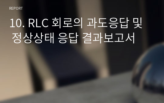 10. RLC 회로의 과도응답 및 정상상태 응답 결과보고서