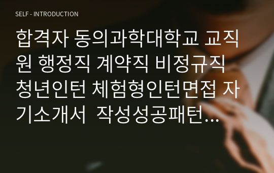 합격자 동의과학대학교 교직원 행정직 계약직 비정규직 청년인턴 체험형인턴면접 자기소개서  작성성공패턴 인적성검사 직무계획서작성견본 지원동기작성요령