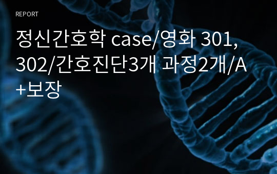 정신간호학 case/영화 301, 302/간호진단3개 과정2개/A+보장