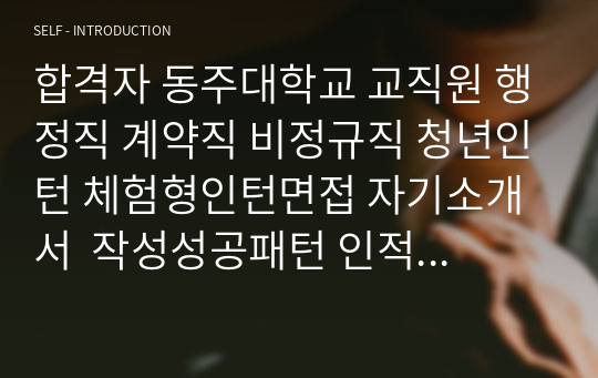 합격자 동주대학교 교직원 행정직 계약직 비정규직 청년인턴 체험형인턴면접 자기소개서  작성성공패턴 인적성검사 직무계획서작성견본 지원동기작성요령