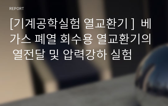 [기계공학실험 열교환기 ]  베가스 폐열 회수용 열교환기의 열전달 및 압력강하 실험