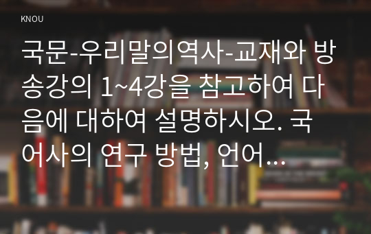 국문-우리말의역사-교재와 방송강의 1~4강을 참고하여 다음에 대하여 설명하시오. 국어사의 연구 방법, 언어 변화의 유형