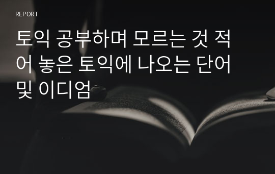 토익 공부하며 모르는 것 적어 놓은 토익에 나오는 단어 및 이디엄