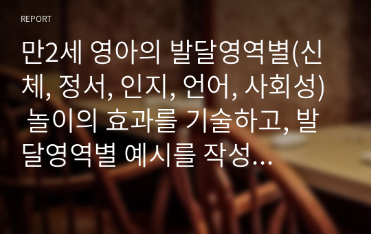 만2세 영아의 발달영역별(신체, 정서, 인지, 언어, 사회성) 놀이의 효과를 기술하고, 발달영역별 예시를 작성하시오.