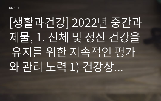 [생활과건강] 2022년 중간과제물, 1. 신체 및 정신 건강을 유지를 위한 지속적인 평가와 관리 노력 1) 건강상태 질문지를 이용하여 건강상태를 평가한 후 총점과 취약 항목 확인, 특성 2) 건강관리 전략과 계획 2. 정신건강의 날 1) 정신장애인에 대한 일반적인 생각, 편견과 객관적 사실을 구별, 합리적 이유, 2) 인식 개선을 위한 바람직한 방안