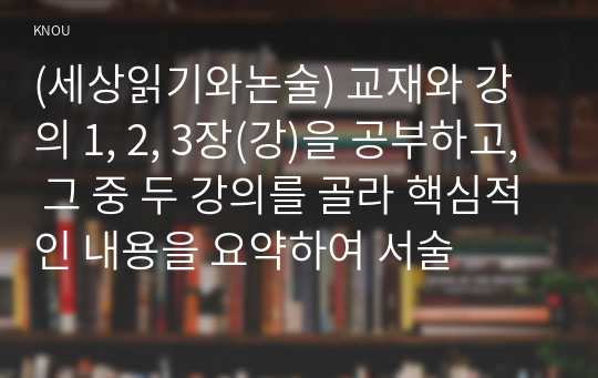 (세상읽기와논술) 교재와 강의 1, 2, 3장(강)을 공부하고, 그 중 두 강의를 골라 핵심적인 내용을 요약하여 서술