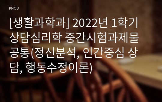 [생활과학과] 2022년 1학기 상담심리학 중간시험과제물 공통(정신분석, 인간중심 상담, 행동수정이론)