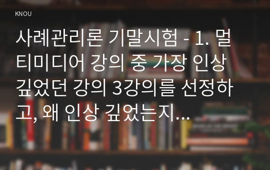 사례관리론 기말시험 - 1. 멀티미디어 강의 중 가장 인상 깊었던 강의 3강의를 선정하고, 왜 인상 깊었는지 그 이   유를 쓰시오.    2. 사례관리의 이론에서 생태체계이론, 강점관점이론, 임파워먼트 관점, 사회적지지 이론,   네트워크 이론을 설명하시오(방송대 사례관리론 교재 4장 참조). 