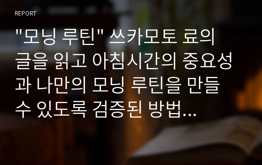 &quot;모닝 루틴&quot; 쓰카모토 료의 글을 읽고 아침시간의 중요성과 나만의 모닝 루틴을 만들 수 있도록 검증된 방법으로 소개한다.