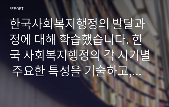 한국사회복지행정의 발달과정에 대해 학습했습니다. 한국 사회복지행정의 각 시기별 주요한 특성을 기술하고, 최근 우리나라 사회복지행정에서 강조되는 내용들을 정리해 봅시다.