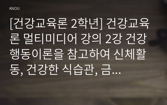 [건강교육론 2학년] 건강교육론 멀티미디어 강의 2강 건강행동이론을 참고하여 신체활동, 건강한 식습관, 금주, 금연 등 건강행동을 실천할 의도가 전혀 없는 사람에게 건강한 삶을 위해 건강행동으로의 변화를 촉진 하고 지속할 수 있는 방안에 대해 구체적으로 서술하시오