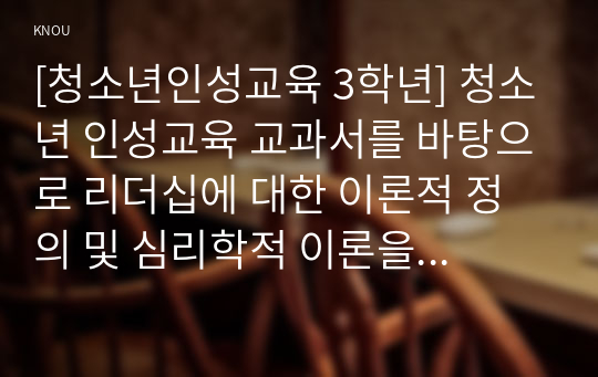 [청소년인성교육 3학년] 청소년 인성교육 교과서를 바탕으로 리더십에 대한 이론적 정의 및 심리학적 이론을 제시하고, 본인을 포함 자신의 주변 인물 중 한 명을 골라 그 인물의 리더십 유형은 무엇이라고 생각하는지와 그 이유를 쓰시오. 단, 정치인이나 유명인물은 제외하시오. 그리고 자신이 생각하는 이상적인 리더십은 무엇인지와 그 이유를 쓰시오