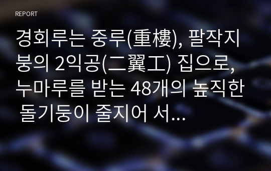 경회루는 중루(重樓), 팔작지붕의 2익공(二翼工) 집으로, 누마루를 받는 48개의 높직한 돌기둥이 줄지어 서 있다.