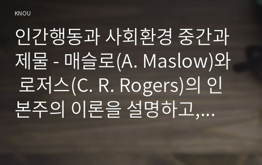 인간행동과 사회환경 중간과제물 - 매슬로(A. Maslow)와 로저스(C. R. Rogers)의 인본주의 이론을 설명하고, 이에 대한 자신의 견해(또는 경험)를 작성하며, 사회복지영역(또는 교육영역)에 주는 시사점은 무엇인지 구체적으로 작성하세요