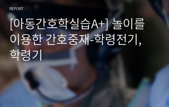 [아동간호학실습A+] 놀이를 이용한 간호중재-학령전기, 학령기