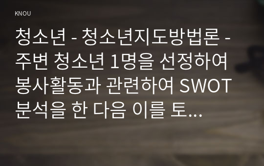 청소년 - 청소년지도방법론 - 주변 청소년 1명을 선정하여 봉사활동과 관련하여 SWOT 분석을 한 다음 이를 토대로 봉사활동 지도방안을 제시하시오