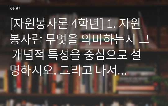 [자원봉사론 4학년] 1. 자원봉사란 무엇을 의미하는지 그 개념적 특성을 중심으로 설명하시오. 그리고 나서 자원봉사의 주체와 대상에는 어떤 것들이 있는지에 대해서도 함께 기술해 보십시오