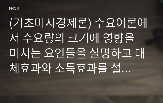 (기초미시경제론) 수요이론에서 수요량의 크기에 영향을 미치는 요인들을 설명하고 대체효과와 소득효과를 설명하시오