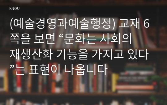 (예술경영과예술행정) 교재 6쪽을 보면 “문화는 사회의 재생산화 기능을 가지고 있다”는 표현이 나옵니다