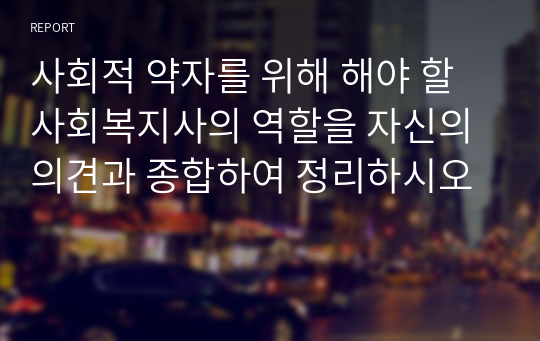 사회적 약자를 위해 해야 할 사회복지사의 역할을 자신의 의견과 종합하여 정리하시오