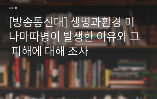 [방송통신대] 생명과환경 미나마따병이 발생한 이유와 그 피해에 대해 조사