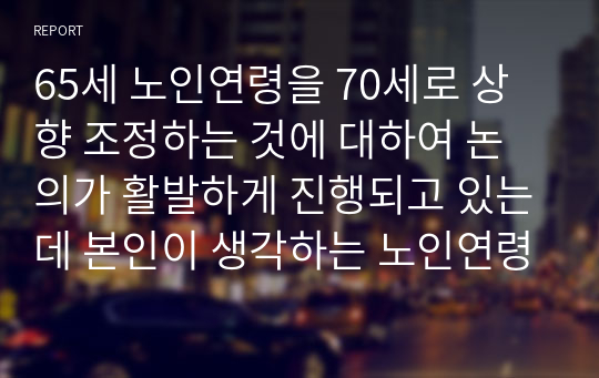 65세 노인연령을 70세로 상향 조정하는 것에 대하여 논의가 활발하게 진행되고 있는데 본인이 생각하는 노인연령