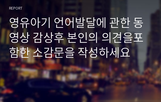 영유아기 언어발달에 관한 동영상 감상후 본인의 의견을포함한 소감문을 작성하세요