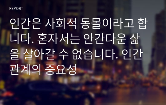 인간은 사회적 동몰이라고 합니다. 혼자서는 안간다운 삶을 살아갈 수 없습니다. 인간관계의 중요성