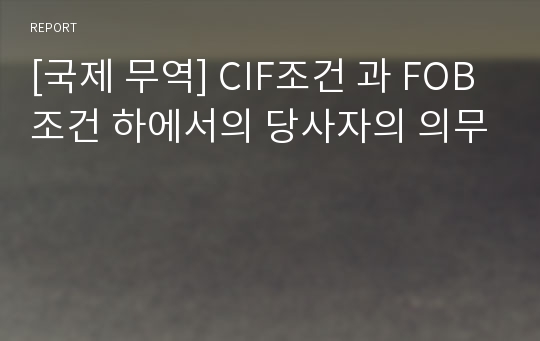 [국제 무역] CIF조건 과 FOB조건 하에서의 당사자의 의무