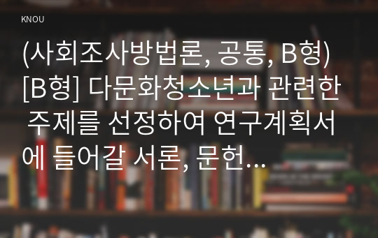 (사회조사방법론, 공통, B형) [B형] 다문화청소년과 관련한 주제를 선정하여 연구계획서에 들어갈 서론, 문헌고찰, 참고문헌을 작성하시오.