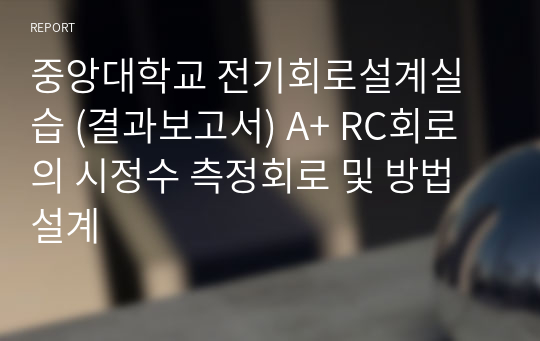 중앙대학교 전기회로설계실습 (결과보고서) A+ RC회로의 시정수 측정회로 및 방법설계