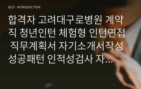 합격자 고려대구로병원 계약직 청년인턴 체험형 인턴면접 직무계획서 자기소개서작성성공패턴 인적성검사 자소서입력항목분석 지원동기작성요령