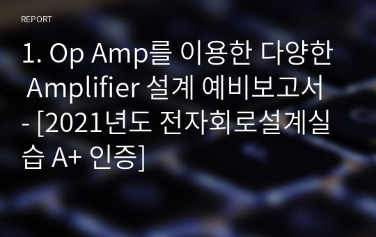 1. Op Amp를 이용한 다양한 Amplifier 설계 예비보고서 - [전자회로설계실습 A+ 인증]