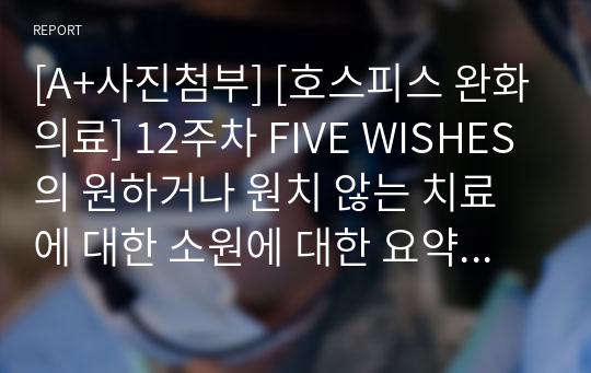 [A+사진첨부] [호스피스 완화의료] 12주차 FIVE WISHES의 원하거나 원치 않는 치료에 대한 소원에 대한 요약 및 정리