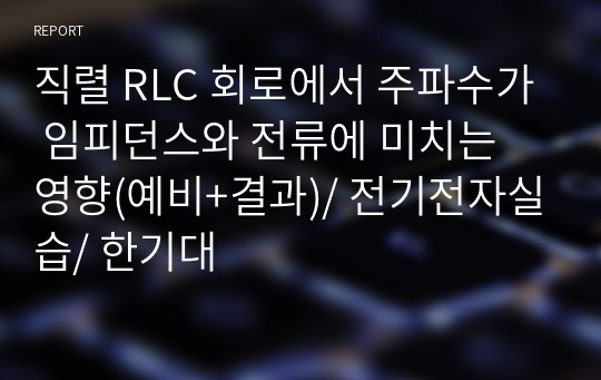 직렬 RLC 회로에서 주파수가 임피던스와 전류에 미치는 영향(예비+결과)/ 전기전자실습/ 한기대