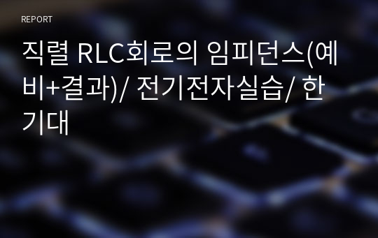 직렬 RLC회로의 임피던스(예비+결과)/ 전기전자실습/ 한기대