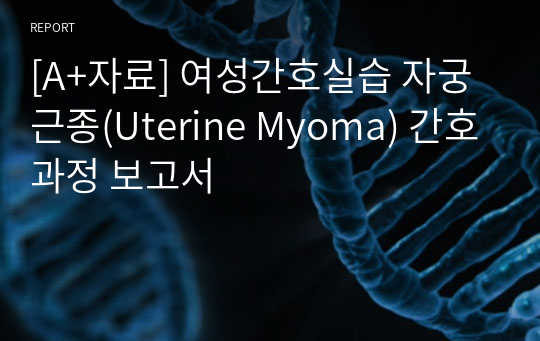 [A+자료] 여성간호실습 자궁근종(Uterine Myoma) 간호과정 보고서