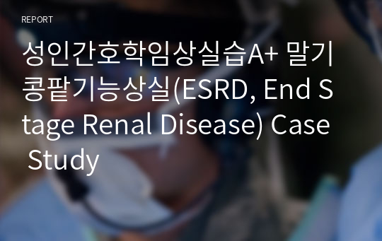 성인간호학임상실습A+ 말기 콩팥기능상실(ESRD, End Stage Renal Disease) Case Study