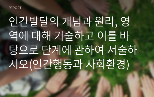 인간발달의 개념과 원리, 영역에 대해 기술하고 이를 바탕으로 단계에 관하여 서술하시오(인간행동과 사회환경)