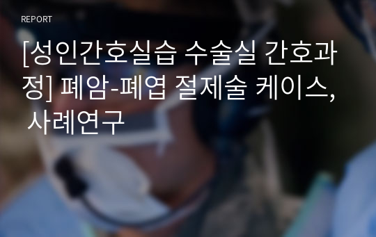 [성인간호실습 수술실 간호과정] 폐암-폐엽 절제술 케이스, 사례연구